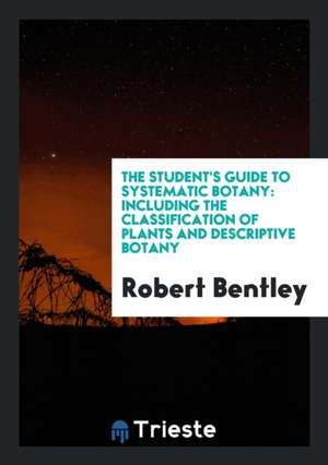 The Student's Guide to Systematic Botany: Including the Classification of Plants and Descriptive ... de Robert Bentley