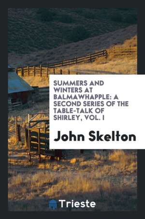 Summers and Winters at Balmawhapple: A Second Series of the Table-Talk of Shirley, Vol. I de John Skelton