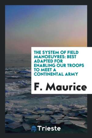 The System of Field Manoeuvres: Best Adapted for Enabling Our Troops to Meet a Continental Army de F. Maurice