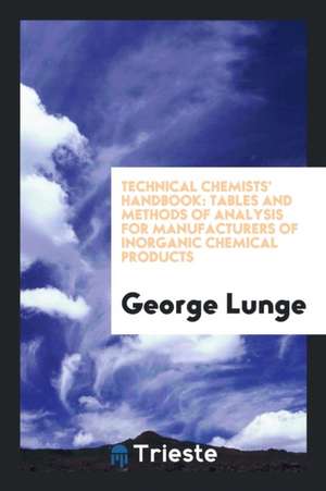 Technical Chemists' Handbook: Tables and Methods of Analysis for Manufacturers of Inorganic Chemical Products de George Lunge