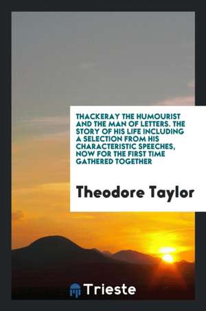 Thackeray the Humourist and the Man of Letters. the Story of His Life Including a Selection from His Characteristic Speeches, Now for the First Time G de Theodore Taylor