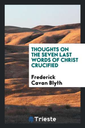 Thoughts on the Seven Last Words of Christ Crucified de Frederick Cavan Blyth