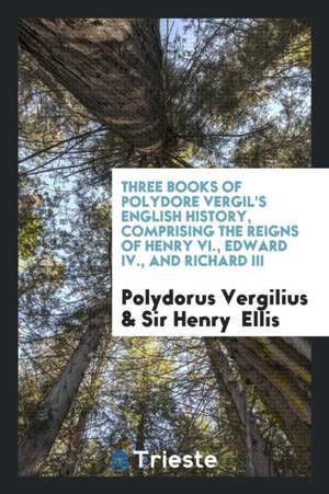 Three Books of Polydore Vergil's English History, Comprising the Reigns of Henry VI., Edward IV., and Richard III de Polydorus Vergilius