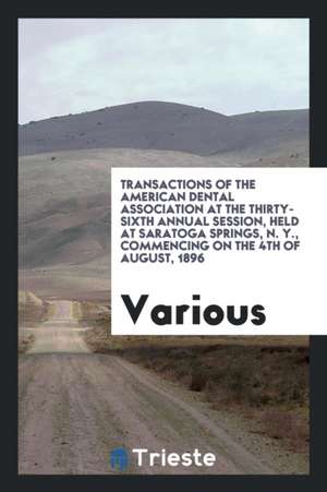 Transactions of the American Dental Association at the Thirty-Sixth Annual Session, Held at Saratoga Springs, N. Y., Commencing on the 4th of August, de Various