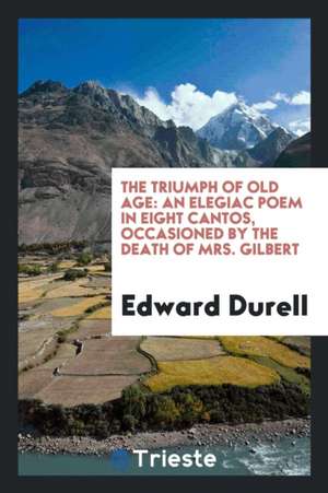 The Triumph of Old Age: An Elegiac Poem in Eight Cantos, Occasioned by the Death of Mrs. Gilbert de Edward Durell