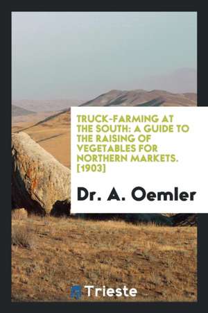 Truck Farming at the South: A Guide to the Raising of Vegetables for Northern Markets de Dr a. Oemler