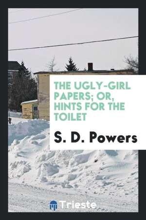 The Ugly-Girl Papers, Or, Hints for the Toilet de S. D. Powers