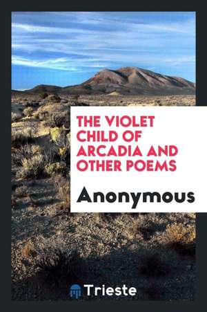 The Violet Child of Arcadia and Other Poems de Anonymous