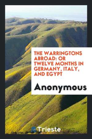 The Warringtons Abroad: Or Twelve Months in Germany, Italy, and Egypt de Anonymous