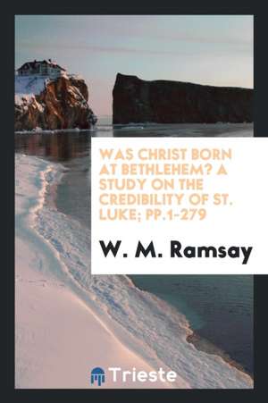 Was Christ Born at Bethlehem?: A Study on the Credibility of St. Luke de W. M. Ramsay