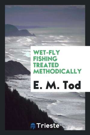 Wet-Fly Fishing Treated Methodically de E. M. Tod