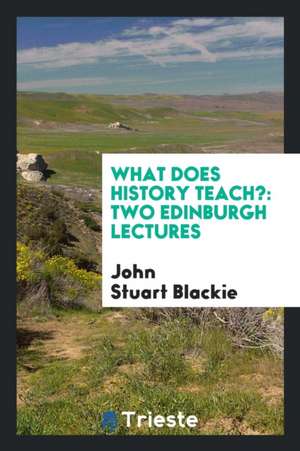 What Does History Teach?: Two Edinburgh Lectures de John Stuart Blackie