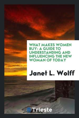 What Makes Women Buy: A Guide to Understanding and Influencing the New Woman of Today de Janet L. Wolff