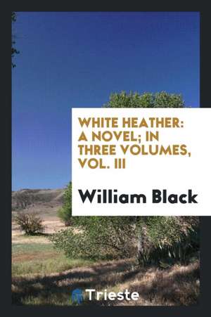 White Heather: A Novel; In Three Volumes, Vol. III de William Black