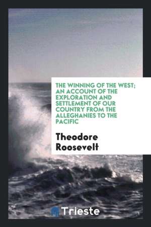 The Winning of the West; An Account of the Exploration and Settlement of Our Country from the Alleghanies to the Pacific de Theodore Roosevelt