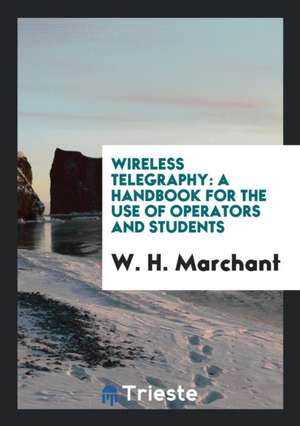 Wireless Telegraphy: A Handbook for the Use of Operators and Students de W. H. Marchant