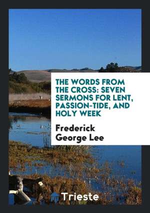 The Words from the Cross, 7 Sermons de Frederick George Lee