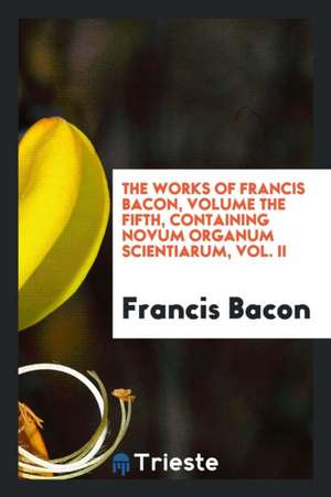 The Works of Francis Bacon, Volume the Fifth, Containing Novum Organum Scientiarum, Vol. II de Francis Bacon