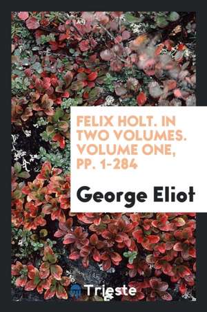 Felix Holt. in Two Volumes. Volume One, Pp. 1-284 de George Eliot