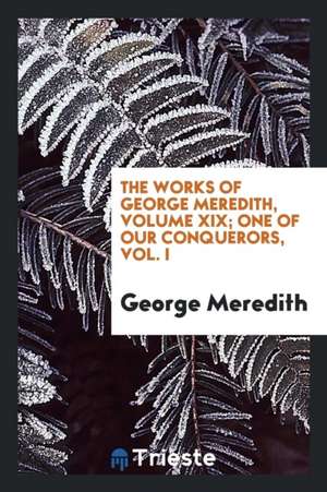 The Works of George Meredith, Volume XIX; One of Our Conquerors, Vol. I de George Meredith