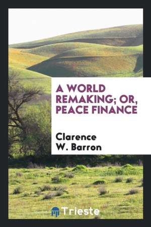 A World Remaking; Or, Peace Finance de Clarence W. Barron