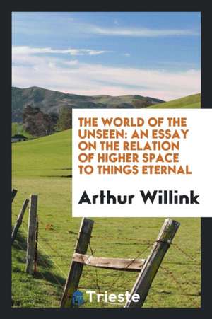 The World of the Unseen: An Essay on the Relation of Higher Space to Things ... de Arthur Willink