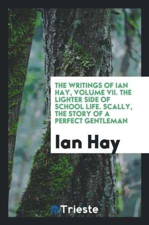 The Writings of Ian Hay, Volume VII. the Lighter Side of School Life. Scally, the Story of a Perfect Gentleman de Ian Hay