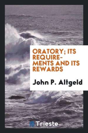 Oratory; Its Requirements and Its Rewards de John P. Altgeld