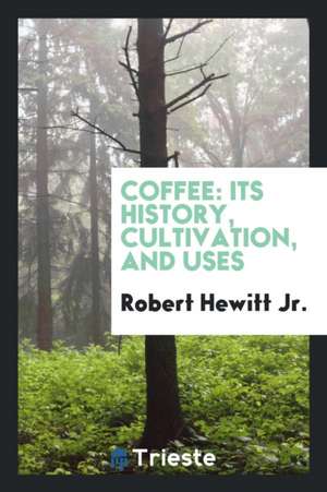 Coffee Its History, Cultivation, and Uses de Jr. Robert Hewitt