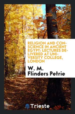 Religion and Conscience in Ancient Egypt: Lectures Delivered at University College, London de W. M. Flinders Petrie