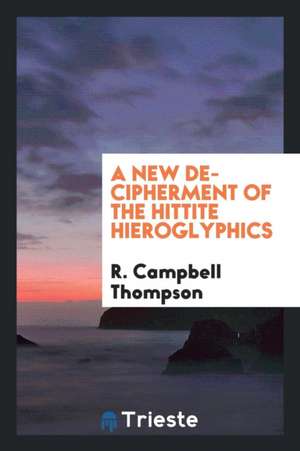 A New Decipherment of the Hittite Hieroglyphics de R. Campbell Thompson