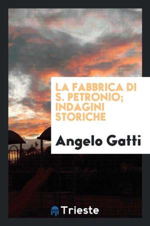 La Fabbrica Di S. Petronio; Indagini Storiche de Angelo Gatti