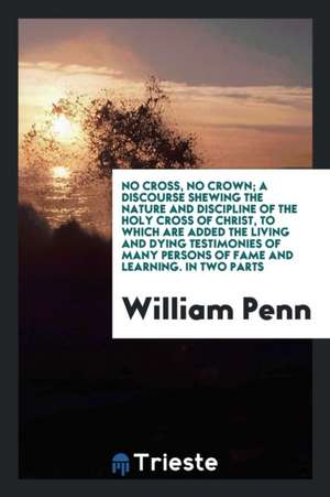 No Cross, No Crown; A Discourse Shewing the Nature and Discipline of the Holy Cross of Christ, to Which Are Added the Living and Dying Testimonies of de J. Clerk Maxwell