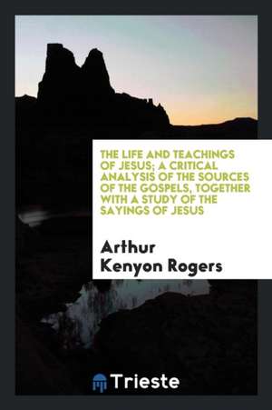 The Life and Teachings of Jesus; A Critical Analysis of the Sources of the Gospels, Together with a Study of the Sayings of Jesus de Gilbert Cope