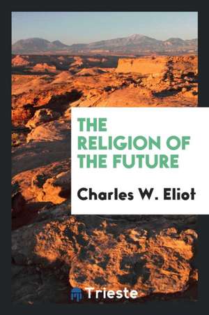 The Religion of the Future de Charles W. Eliot