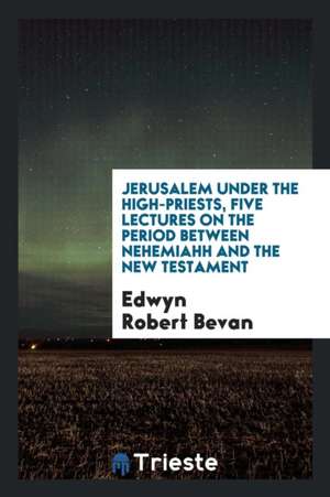 Jerusalem Under the High-Priests, Five Lectures on the Period Between Nehemiahh and the New Testament de Edwyn Robert Bevan