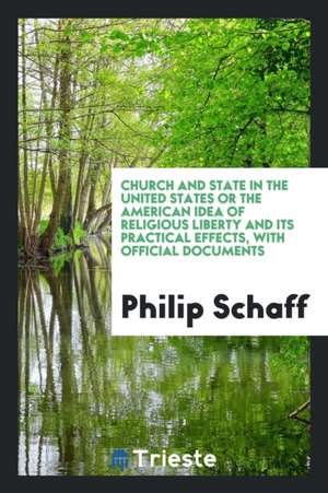 Church and State in the United States or the American Idea of Religious Liberty and Its Practical Effects, with Official Documents de Philip Schaff