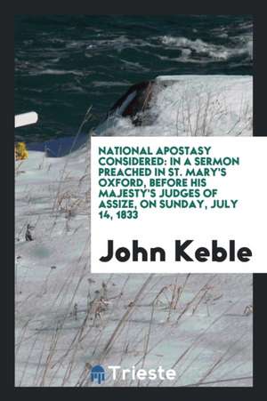 National Apostasy Considered: In a Sermon Preached in St. Mary's Oxford, Before His Majesty's Judges of Assize, on Sunday, July 14, 1833 de John Keble