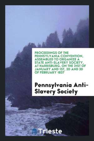 Proceedings of the Pennsylvania Convention, Assembled to Organize a State Anti-Slavery Society, at Harrisburg, on the 31st of January and 1st, 2D and de George W. Marshall