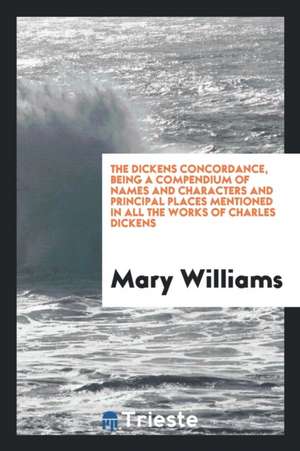 The Dickens Concordance, Being a Compendium of Names and Characters and Principal Places Mentioned in All the Works of Charles Dickens de Mary Williams