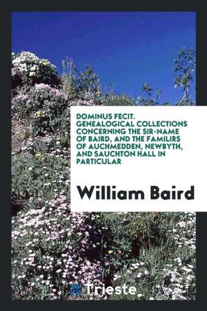 Dominus Fecit. Genealogical Collections Concerning the Sir-Name of Baird [ed. by W.N. Fraser ... de William Baird