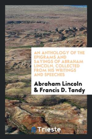 An Anthology of the Epigrams and Sayings of Abraham Lincoln, Collected from His Writings and Speeches; de Abraham Lincoln