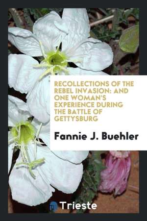 Recollections of the Rebel Invasion: And One Woman's Experience During the Battle of Gettysburg de Fannie J. Buehler