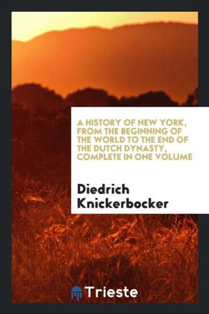 A History of New York, from the Beginning of the World to the End of the Dutch Dynasty, Complete in One Volume de Diedrich Knickerbocker