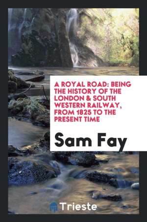 A Royal Road: Being the History of the London & South Western Railway, from 1825 to the Present Time de Sam Fay