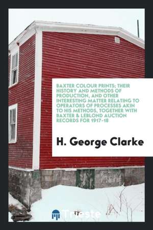 Baxter Colour Prints; Their History and Methods of Production, and Other Interesting Matter Relating to Operators of Processes Akin to His Methods, To de Harvey Cushing