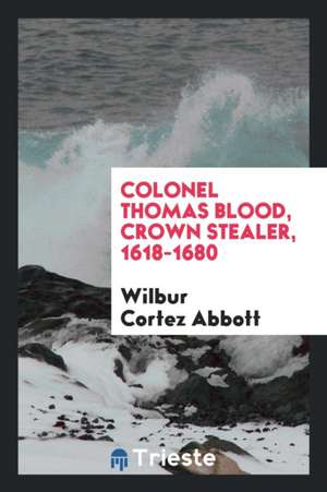 Colonel Thomas Blood, Crown Stealer, 1618-1680 de Wilbur Cortez Abbott