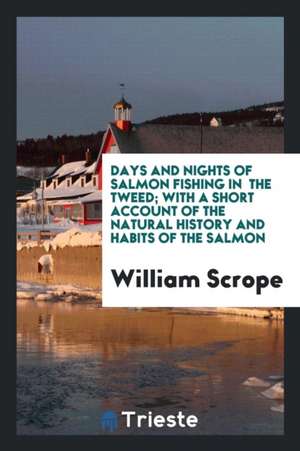 Days and Nights of Salmon Fishing in the Tweed; With a Short Account of the Natural History and Habits of the Salmon de William Scrope