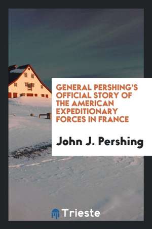 General Pershing's Official Story of the American Expeditionary Forces in France de John J. Pershing