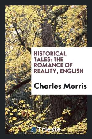 Historical Tales: The Romance of Reality: English de Charles Morris